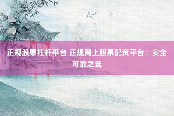 正规股票杠杆平台 正规网上股票配资平台：安全可靠之选