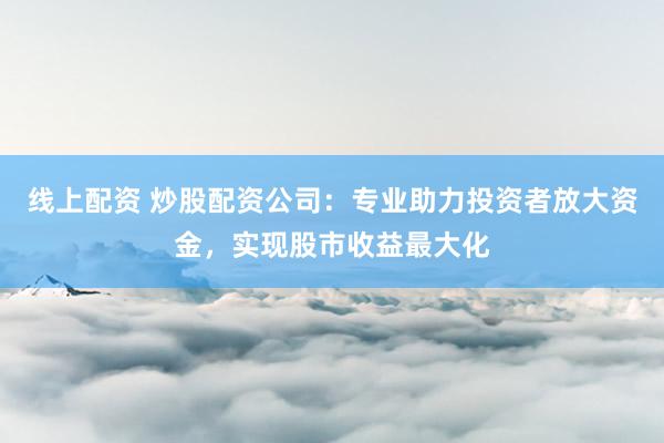 线上配资 炒股配资公司：专业助力投资者放大资金，实现股市收益最大化