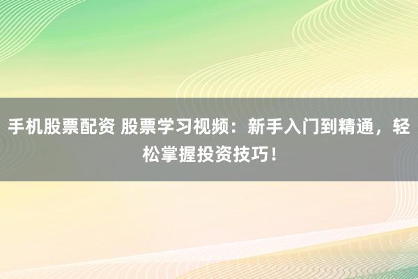 手机股票配资 股票学习视频：新手入门到精通，轻松掌握投资技巧！