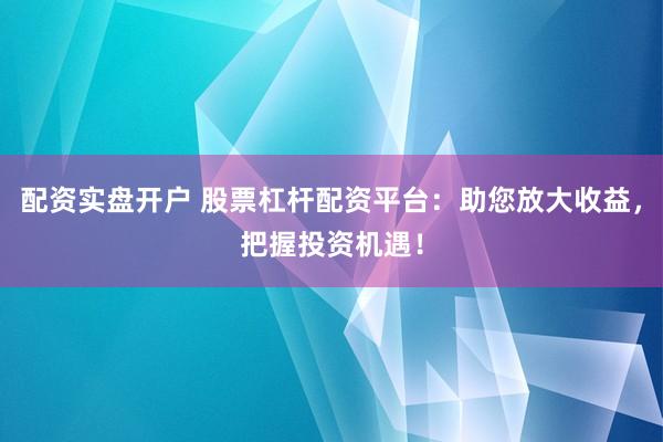 配资实盘开户 股票杠杆配资平台：助您放大收益，把握投资机遇！