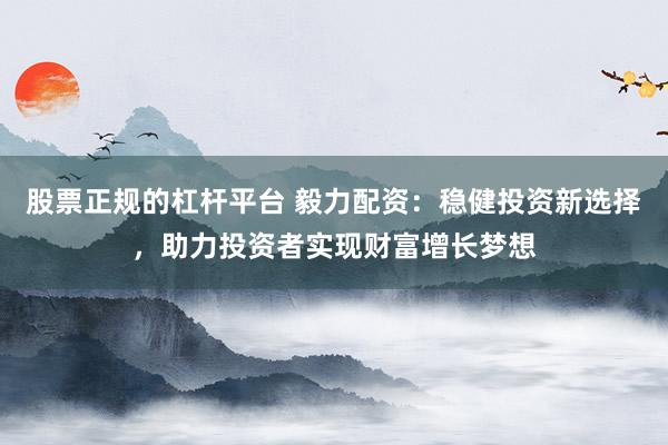股票正规的杠杆平台 毅力配资：稳健投资新选择，助力投资者实现财富增长梦想