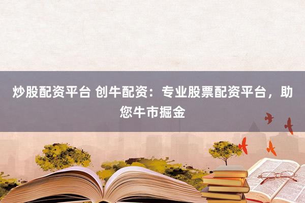 炒股配资平台 创牛配资：专业股票配资平台，助您牛市掘金