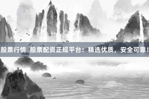 股票行情  股票配资正规平台：精选优质，安全可靠！