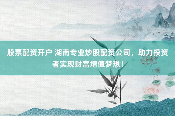 股票配资开户 湖南专业炒股配资公司，助力投资者实现财富增值梦想！