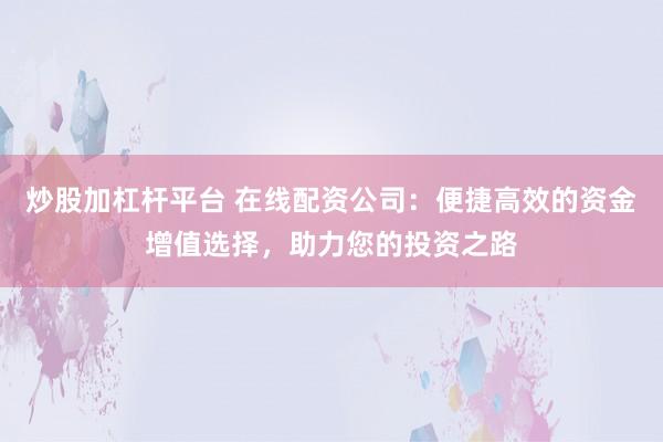 炒股加杠杆平台 在线配资公司：便捷高效的资金增值选择，助力您的投资之路