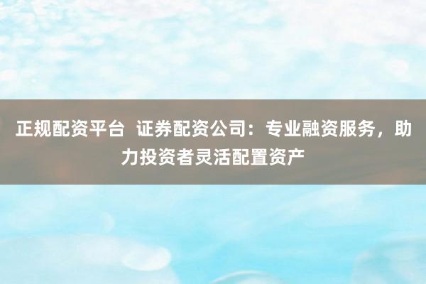 正规配资平台  证券配资公司：专业融资服务，助力投资者灵活配置资产