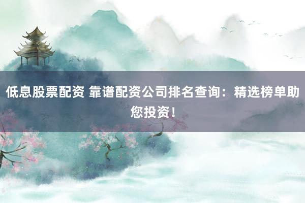 低息股票配资 靠谱配资公司排名查询：精选榜单助您投资！