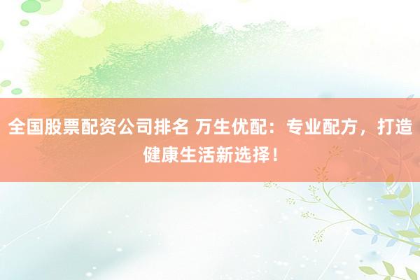 全国股票配资公司排名 万生优配：专业配方，打造健康生活新选择！