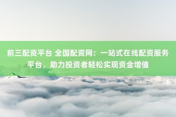 前三配资平台 全国配资网：一站式在线配资服务平台，助力投资者轻松实现资金增值