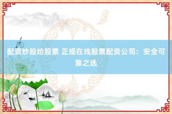 配资炒股给股票 正规在线股票配资公司：安全可靠之选