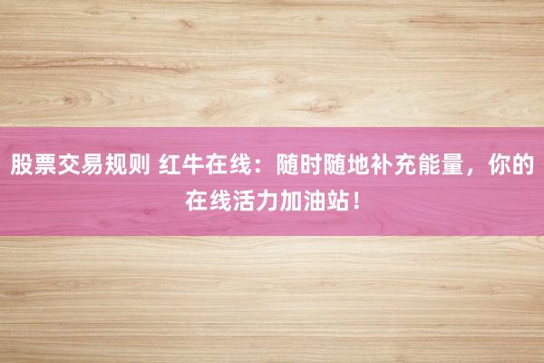 股票交易规则 红牛在线：随时随地补充能量，你的在线活力加油站！