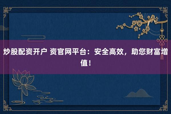 炒股配资开户 资官网平台：安全高效，助您财富增值！