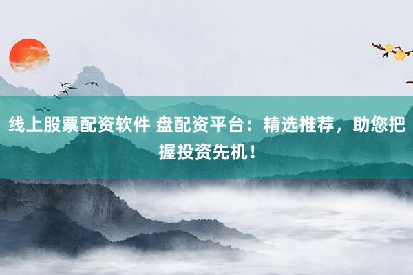 线上股票配资软件 盘配资平台：精选推荐，助您把握投资先机！