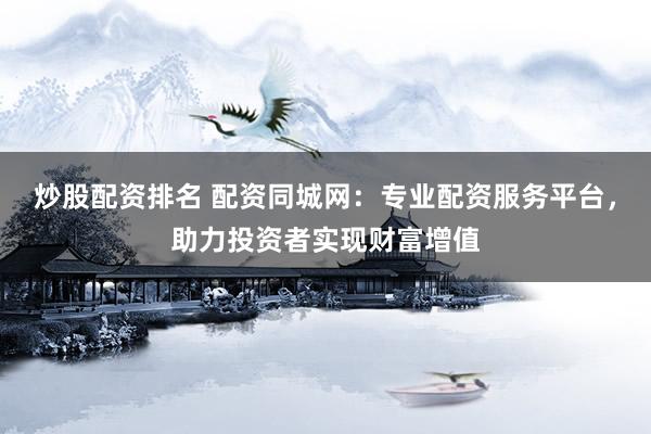 炒股配资排名 配资同城网：专业配资服务平台，助力投资者实现财富增值
