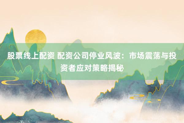 股票线上配资 配资公司停业风波：市场震荡与投资者应对策略揭秘