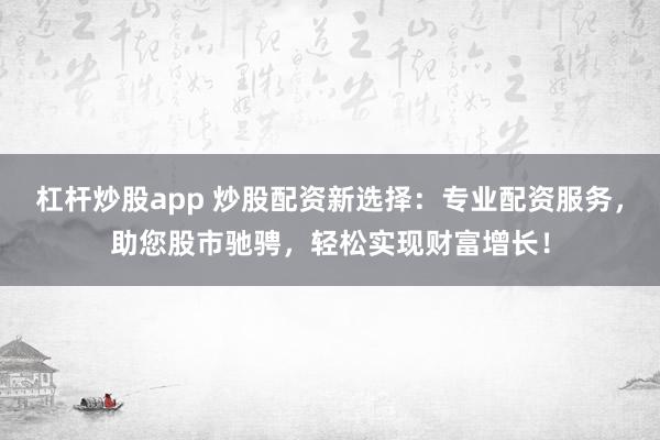 杠杆炒股app 炒股配资新选择：专业配资服务，助您股市驰骋，轻松实现财富增长！
