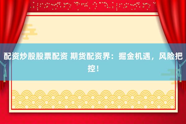 配资炒股股票配资 期货配资界：掘金机遇，风险把控！