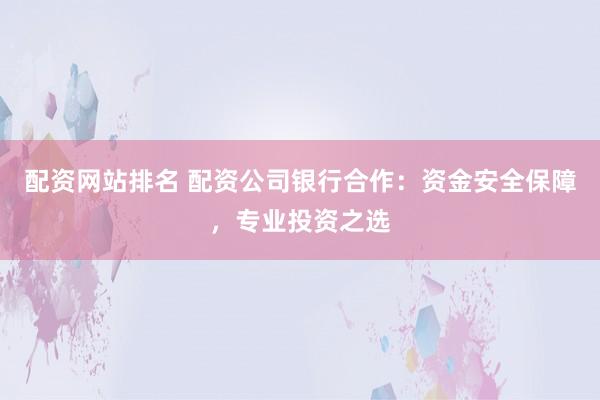 配资网站排名 配资公司银行合作：资金安全保障，专业投资之选