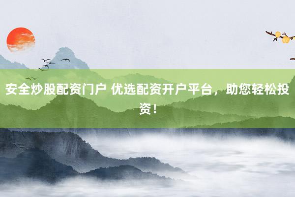 安全炒股配资门户 优选配资开户平台，助您轻松投资！
