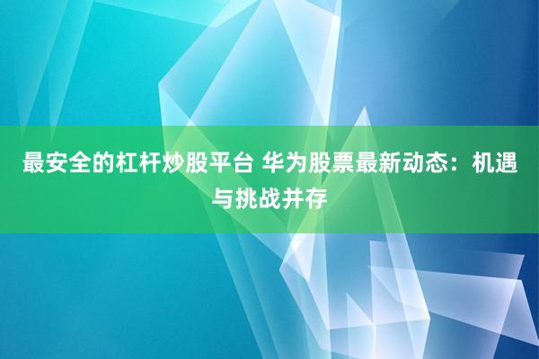 最安全的杠杆炒股平台 华为股票最新动态：机遇与挑战并存