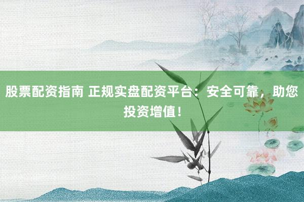 股票配资指南 正规实盘配资平台：安全可靠，助您投资增值！