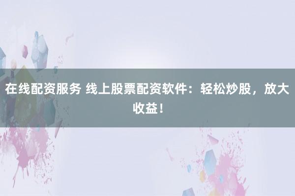在线配资服务 线上股票配资软件：轻松炒股，放大收益！