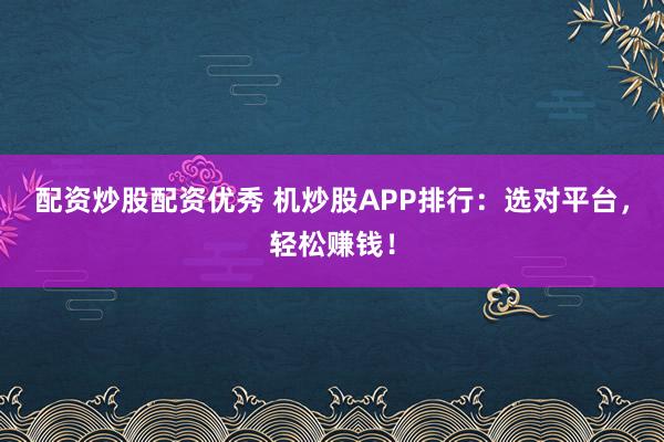 配资炒股配资优秀 机炒股APP排行：选对平台，轻松赚钱！