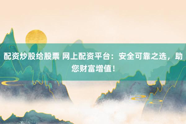 配资炒股给股票 网上配资平台：安全可靠之选，助您财富增值！