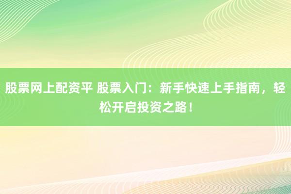 股票网上配资平 股票入门：新手快速上手指南，轻松开启投资之路！