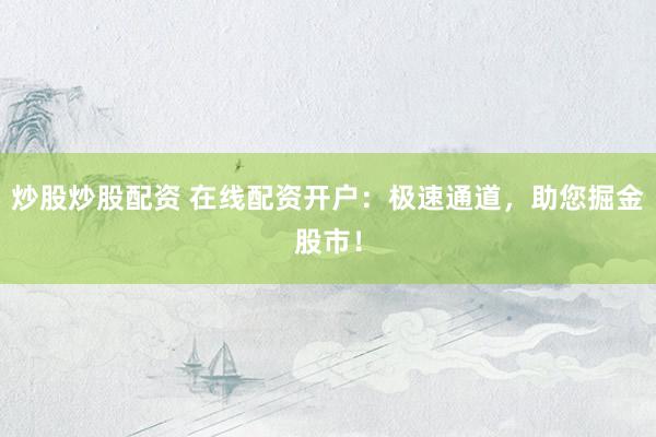 炒股炒股配资 在线配资开户：极速通道，助您掘金股市！