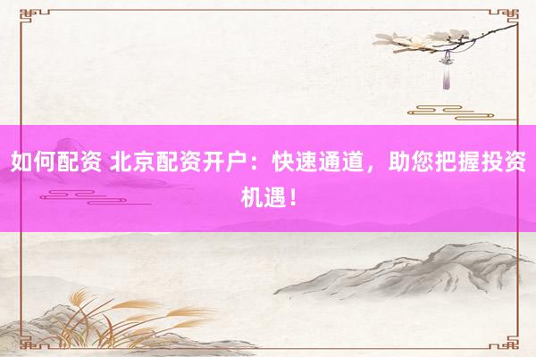如何配资 北京配资开户：快速通道，助您把握投资机遇！