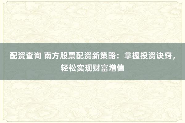 配资查询 南方股票配资新策略：掌握投资诀窍，轻松实现财富增值