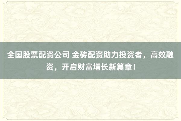 全国股票配资公司 金砖配资助力投资者，高效融资，开启财富增长新篇章！