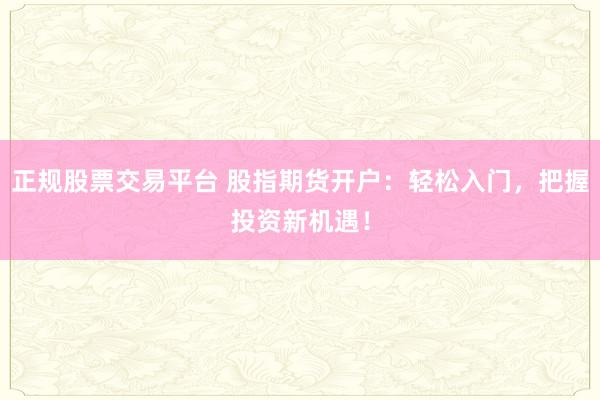 正规股票交易平台 股指期货开户：轻松入门，把握投资新机遇！