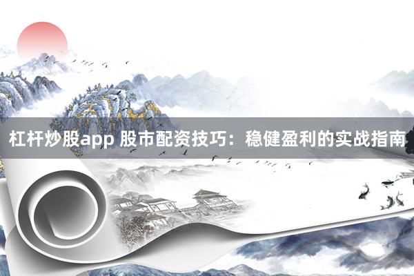 杠杆炒股app 股市配资技巧：稳健盈利的实战指南
