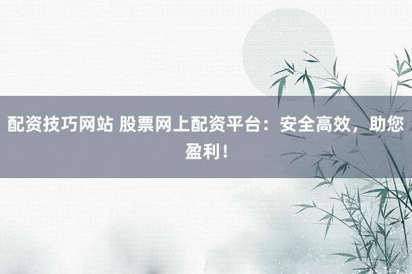 配资技巧网站 股票网上配资平台：安全高效，助您盈利！