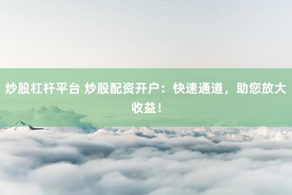 炒股杠杆平台 炒股配资开户：快速通道，助您放大收益！