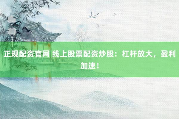 正规配资官网 线上股票配资炒股：杠杆放大，盈利加速！