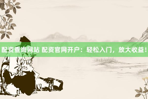 配资查询网站 配资官网开户：轻松入门，放大收益！