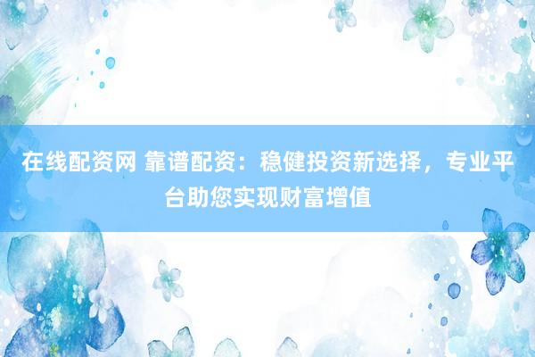 在线配资网 靠谱配资：稳健投资新选择，专业平台助您实现财富增值