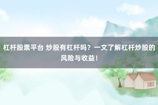 杠杆股票平台 炒股有杠杆吗？一文了解杠杆炒股的风险与收益！