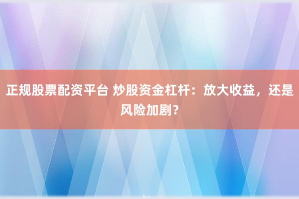 正规股票配资平台 炒股资金杠杆：放大收益，还是风险加剧？