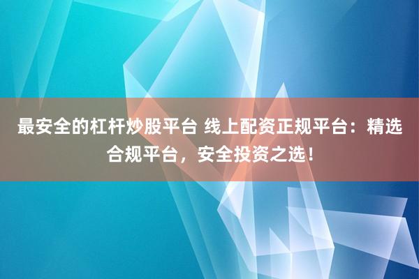 最安全的杠杆炒股平台 线上配资正规平台：精选合规平台，安全投资之选！