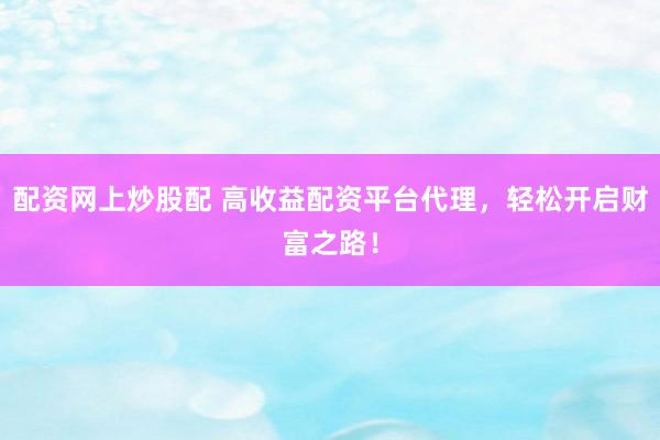 配资网上炒股配 高收益配资平台代理，轻松开启财富之路！