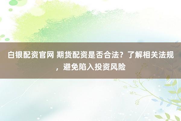 白银配资官网 期货配资是否合法？了解相关法规，避免陷入投资风险