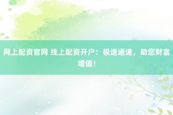网上配资官网 线上配资开户：极速通道，助您财富增值！