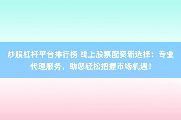 炒股杠杆平台排行榜 线上股票配资新选择：专业代理服务，助您轻松把握市场机遇！