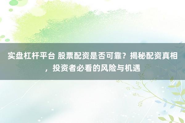 实盘杠杆平台 股票配资是否可靠？揭秘配资真相，投资者必看的风险与机遇