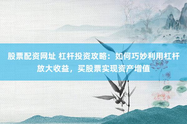 股票配资网址 杠杆投资攻略：如何巧妙利用杠杆放大收益，买股票实现资产增值