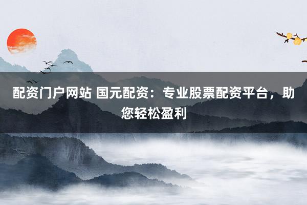 配资门户网站 国元配资：专业股票配资平台，助您轻松盈利